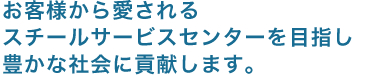 お客様から愛されるスチールサービスセンターを目指し豊かな社会に貢献します。　　