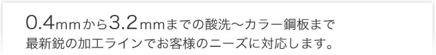 0.4mmから3.2mmまでの酸洗～カラー鋼板まで最新鋭の加工ラインでお客様のニーズに対応します。